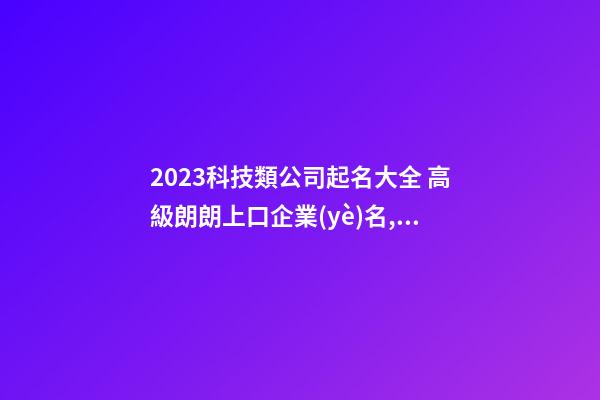 2023科技類公司起名大全 高級朗朗上口企業(yè)名,起名之家-第1張-公司起名-玄機派